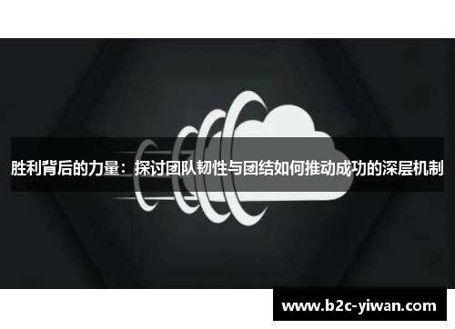 胜利背后的力量:探讨团队韧性与团结如何推动成功的深层机制