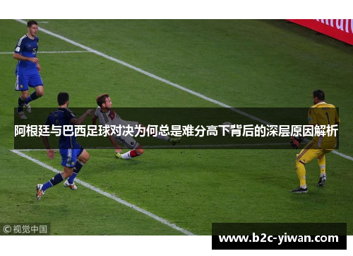 阿根廷与巴西足球对决为何总是难分高下背后的深层原因解析