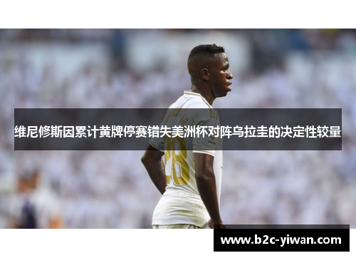 维尼修斯因累计黄牌停赛错失美洲杯对阵乌拉圭的决定性较量